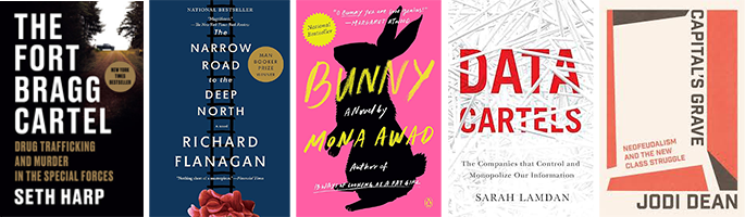 Image displaying book covers, from left to right: "The Fort Bragg Cartel" by Seth Harp, "The Narrow Road to the Deep North" by Richard Flanagan, "Bunny" by Mona Awad, "Death's Grave" by Masahiro Imamura, and "Capital's Cartels: Neoliberalism and Class Struggle" by Jodi Dean.